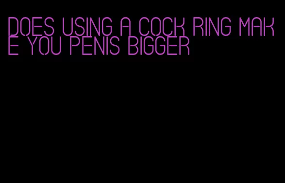 does using a cock ring make you penis bigger