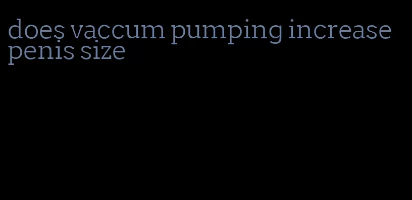 does vaccum pumping increase penis size