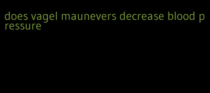 does vagel maunevers decrease blood pressure