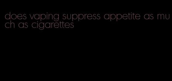 does vaping suppress appetite as much as cigarettes