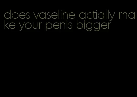 does vaseline actially make your penis bigger