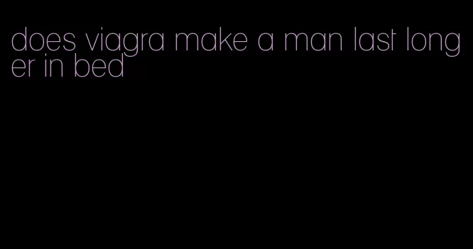 does viagra make a man last longer in bed