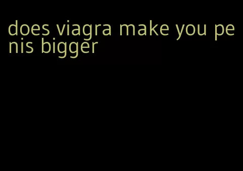 does viagra make you penis bigger