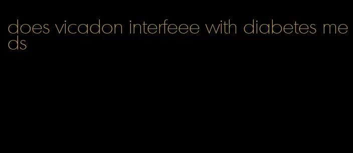 does vicadon interfeee with diabetes meds