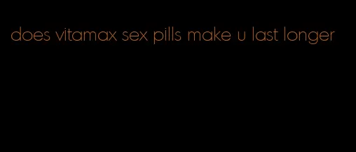 does vitamax sex pills make u last longer