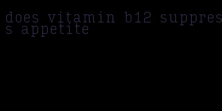 does vitamin b12 suppress appetite