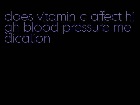 does vitamin c affect high blood pressure medication