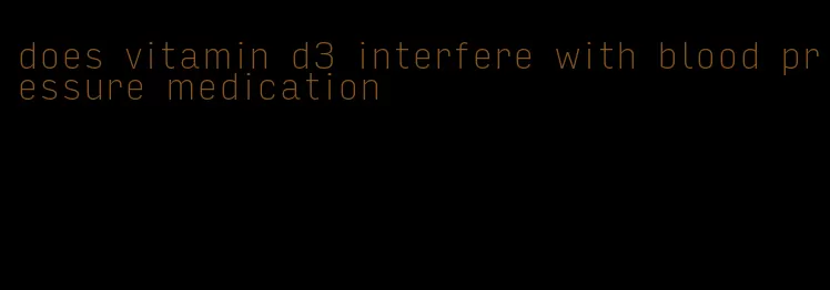does vitamin d3 interfere with blood pressure medication