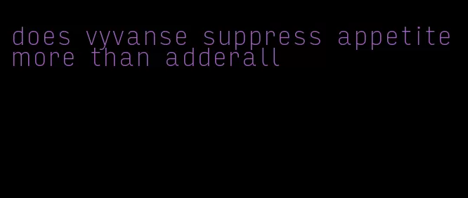 does vyvanse suppress appetite more than adderall