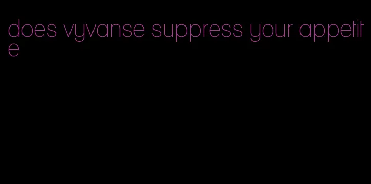 does vyvanse suppress your appetite