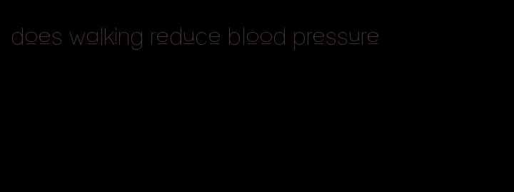 does walking reduce blood pressure