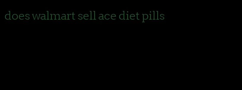 does walmart sell ace diet pills