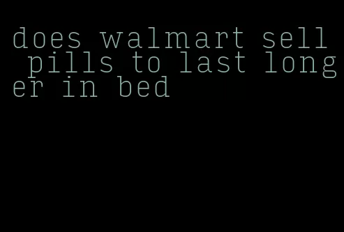 does walmart sell pills to last longer in bed