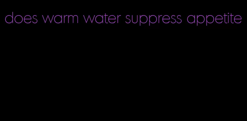 does warm water suppress appetite