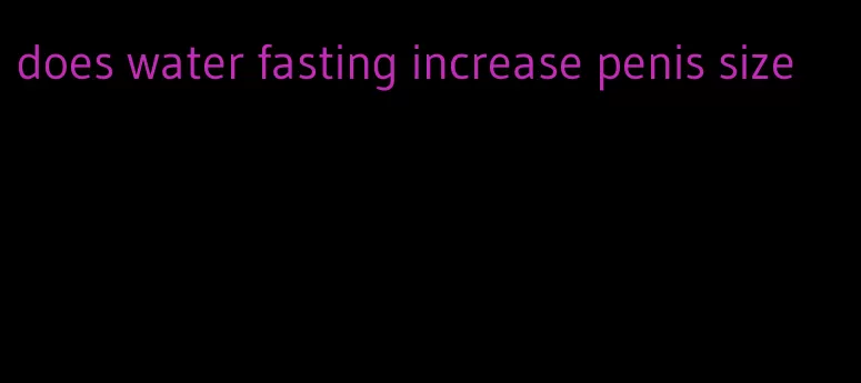 does water fasting increase penis size