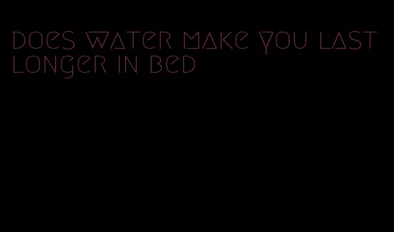 does water make you last longer in bed