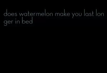 does watermelon make you last longer in bed