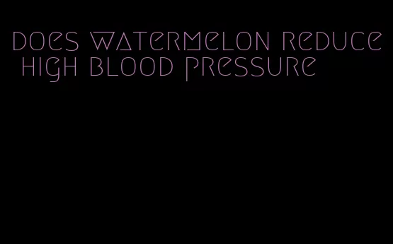 does watermelon reduce high blood pressure