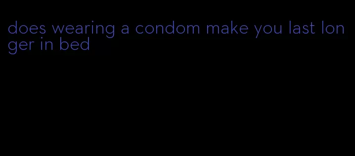 does wearing a condom make you last longer in bed