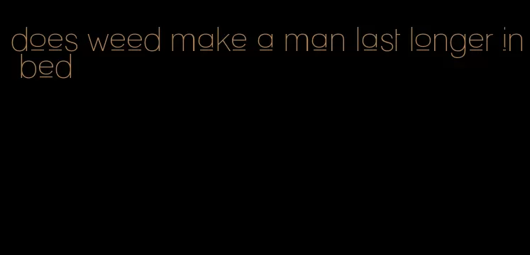 does weed make a man last longer in bed