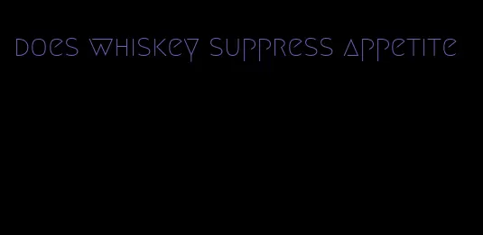 does whiskey suppress appetite