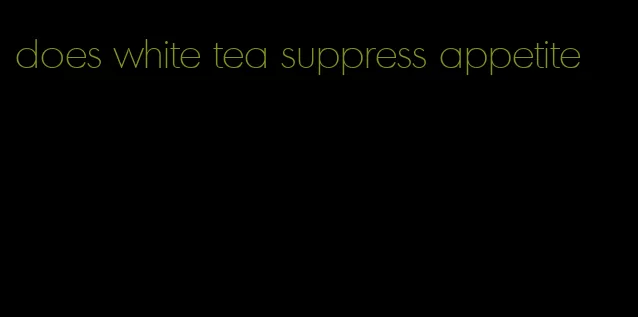 does white tea suppress appetite