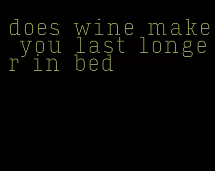 does wine make you last longer in bed