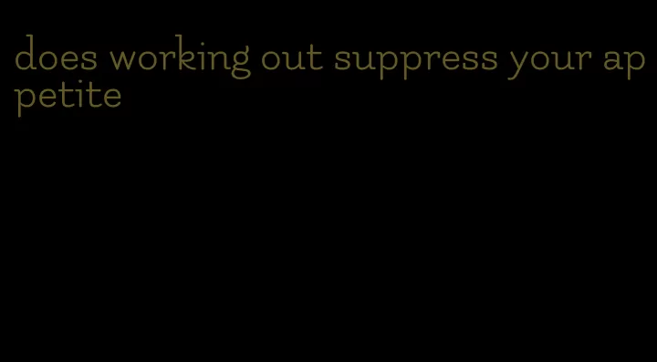 does working out suppress your appetite