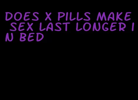 does x pills make sex last longer in bed