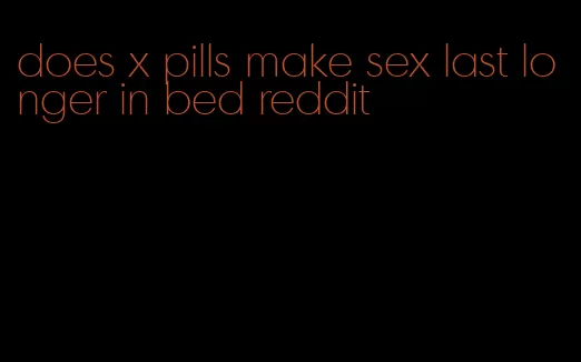 does x pills make sex last longer in bed reddit