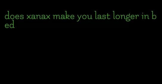 does xanax make you last longer in bed