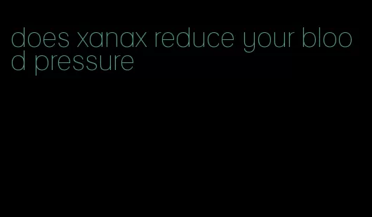 does xanax reduce your blood pressure