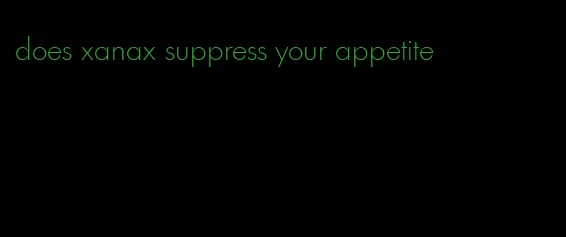 does xanax suppress your appetite