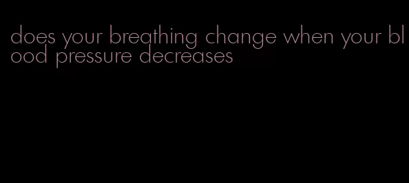 does your breathing change when your blood pressure decreases