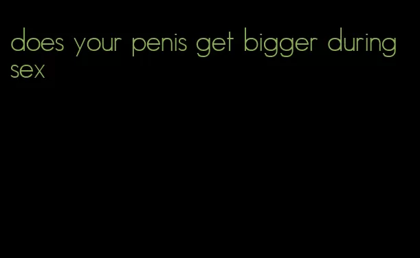 does your penis get bigger during sex