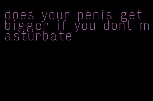 does your penis get bigger if you dont masturbate