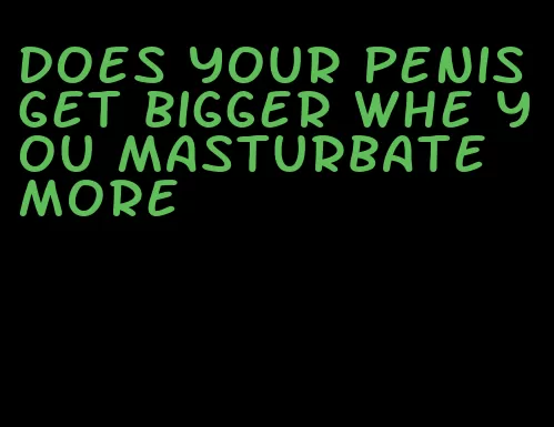 does your penis get bigger whe you masturbate more