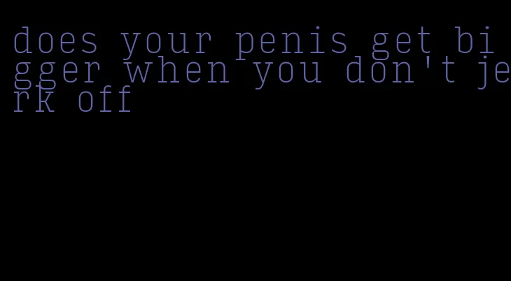 does your penis get bigger when you don't jerk off