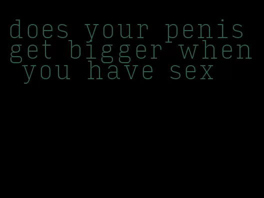 does your penis get bigger when you have sex