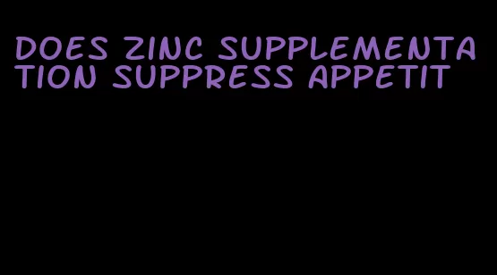 does zinc supplementation suppress appetit