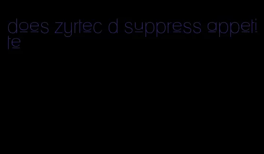 does zyrtec d suppress appetite