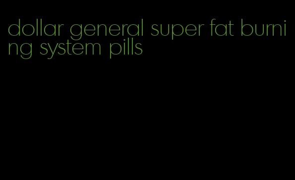 dollar general super fat burning system pills