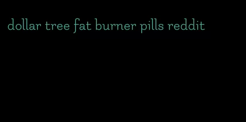 dollar tree fat burner pills reddit