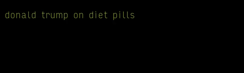 donald trump on diet pills