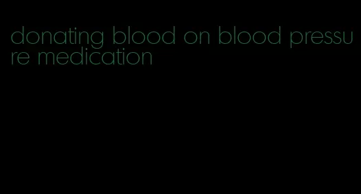 donating blood on blood pressure medication