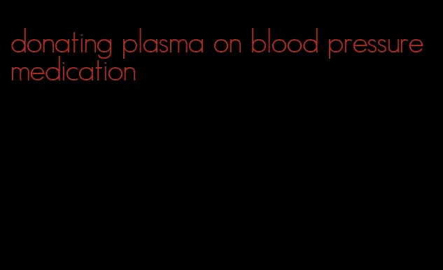 donating plasma on blood pressure medication