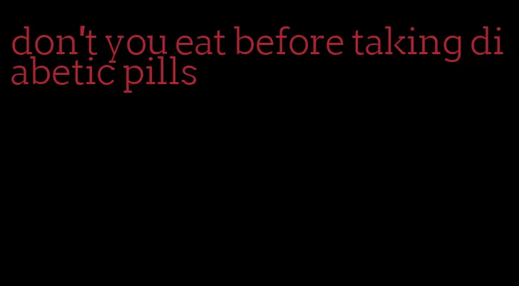 don't you eat before taking diabetic pills