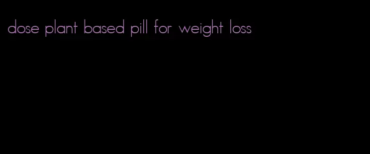 dose plant based pill for weight loss