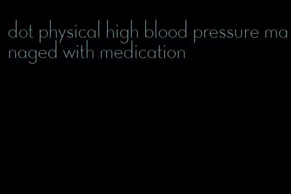 dot physical high blood pressure managed with medication