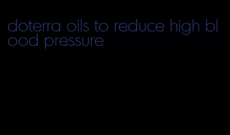 doterra oils to reduce high blood pressure